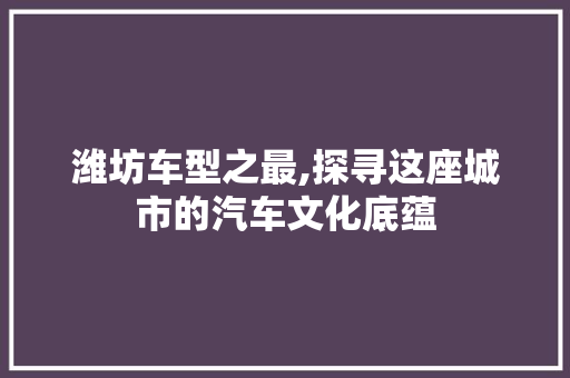 潍坊车型之最,探寻这座城市的汽车文化底蕴
