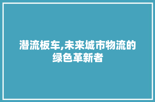 潜流板车,未来城市物流的绿色革新者