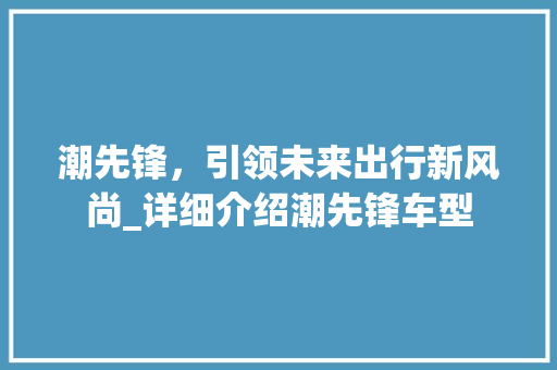 潮先锋，引领未来出行新风尚_详细介绍潮先锋车型