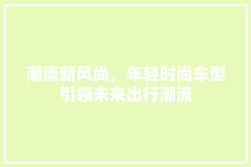 潮流新风尚，年轻时尚车型引领未来出行潮流