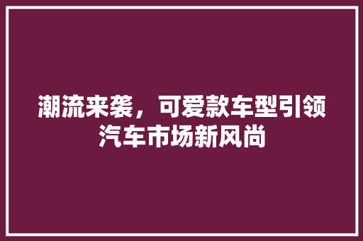 潮流来袭，可爱款车型引领汽车市场新风尚