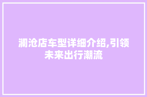 澜沧店车型详细介绍,引领未来出行潮流