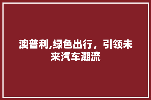 澳普利,绿色出行，引领未来汽车潮流