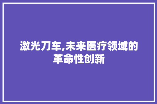 激光刀车,未来医疗领域的革命性创新
