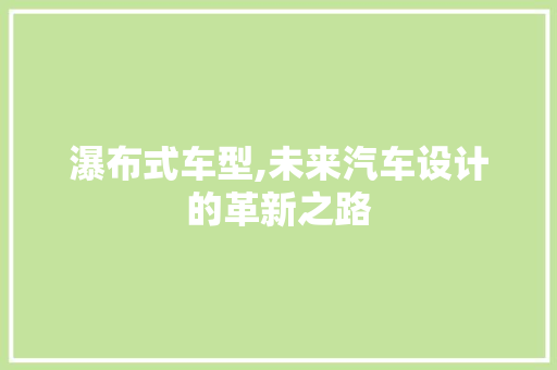 瀑布式车型,未来汽车设计的革新之路