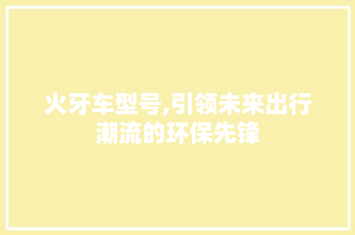 火牙车型号,引领未来出行潮流的环保先锋