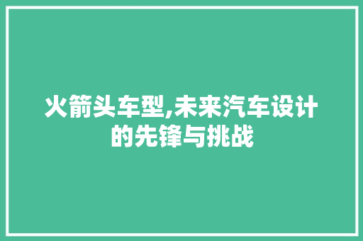 火箭头车型,未来汽车设计的先锋与挑战