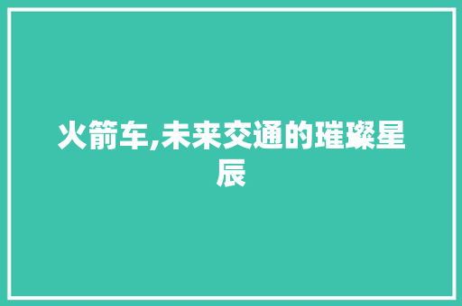 火箭车,未来交通的璀璨星辰