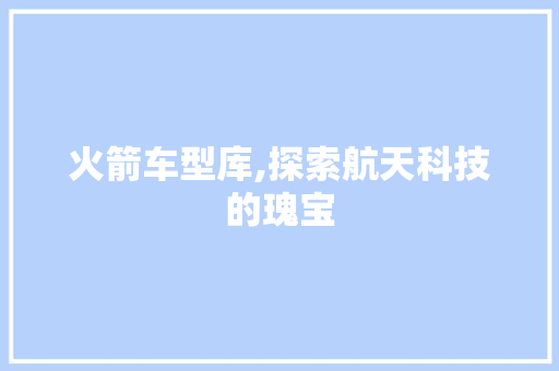 火箭车型库,探索航天科技的瑰宝
