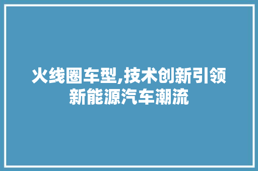 火线圈车型,技术创新引领新能源汽车潮流