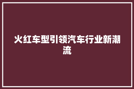 火红车型引领汽车行业新潮流