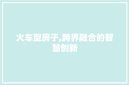 火车型房子,跨界融合的智慧创新