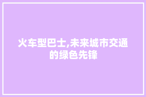 火车型巴士,未来城市交通的绿色先锋