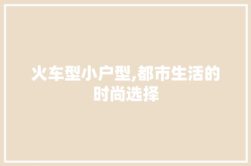 火车型小户型,都市生活的时尚选择