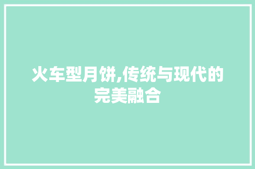 火车型月饼,传统与现代的完美融合