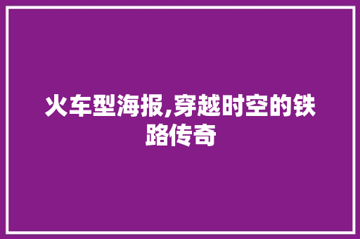 火车型海报,穿越时空的铁路传奇