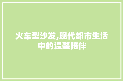 火车型沙发,现代都市生活中的温馨陪伴