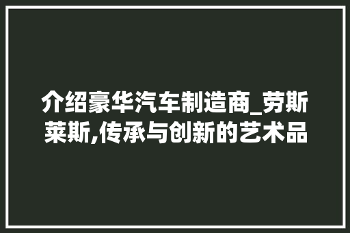 介绍豪华汽车制造商_劳斯莱斯,传承与创新的艺术品