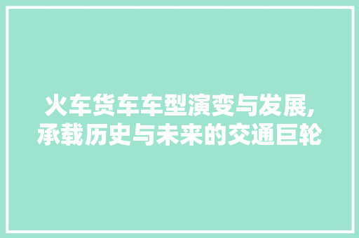 火车货车车型演变与发展,承载历史与未来的交通巨轮 车灯配件