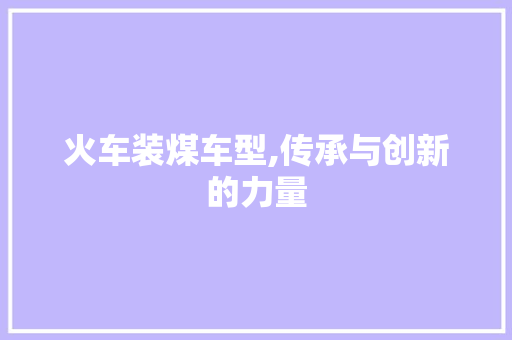 火车装煤车型,传承与创新的力量 蓄电池配件