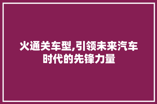 火通关车型,引领未来汽车时代的先锋力量