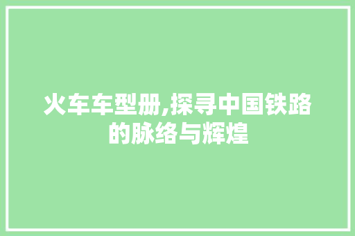 火车车型册,探寻中国铁路的脉络与辉煌
