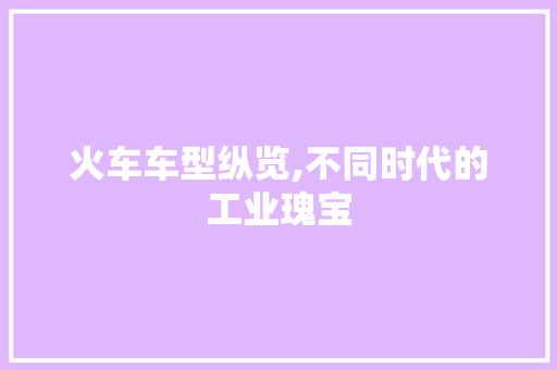 火车车型纵览,不同时代的工业瑰宝