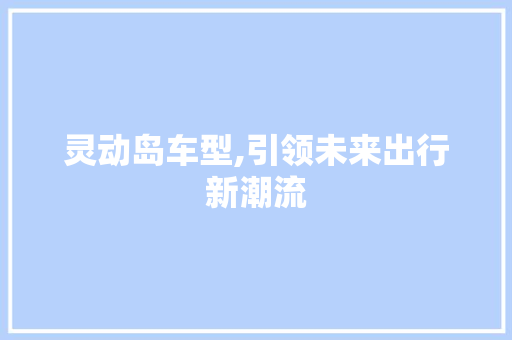 灵动岛车型,引领未来出行新潮流