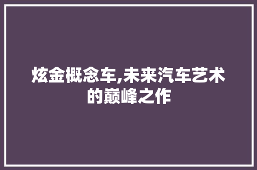 炫金概念车,未来汽车艺术的巅峰之作