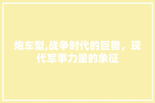 炮车型,战争时代的巨兽，现代军事力量的象征