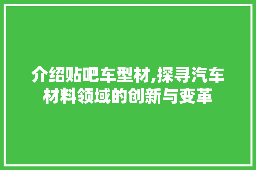 介绍贴吧车型材,探寻汽车材料领域的创新与变革