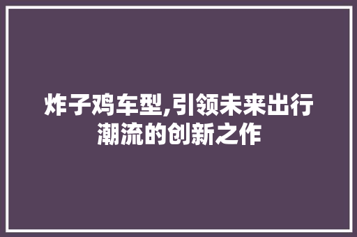 炸子鸡车型,引领未来出行潮流的创新之作