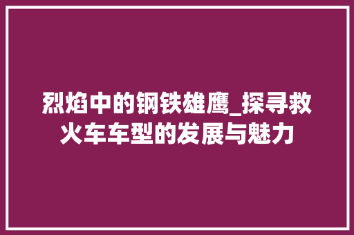 烈焰中的钢铁雄鹰_探寻救火车车型的发展与魅力