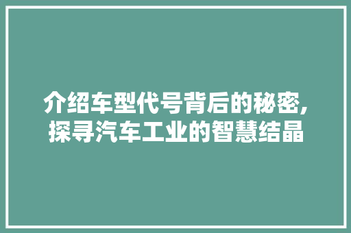 介绍车型代号背后的秘密,探寻汽车工业的智慧结晶 蓄电池配件
