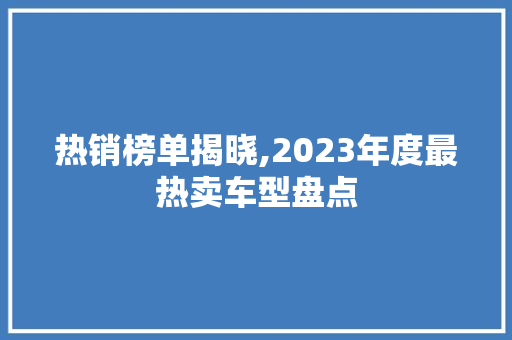 热销榜单揭晓,2023年度最热卖车型盘点