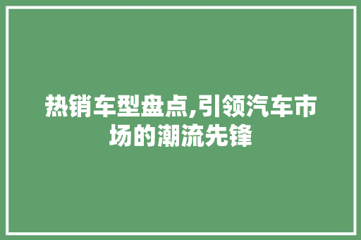 热销车型盘点,引领汽车市场的潮流先锋