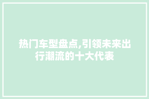 热门车型盘点,引领未来出行潮流的十大代表