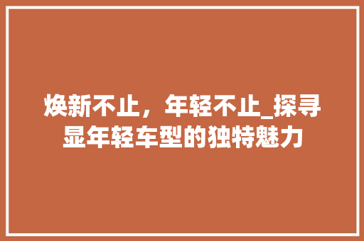 焕新不止，年轻不止_探寻显年轻车型的独特魅力