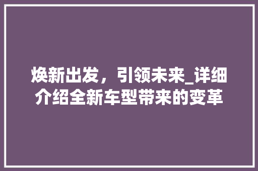焕新出发，引领未来_详细介绍全新车型带来的变革