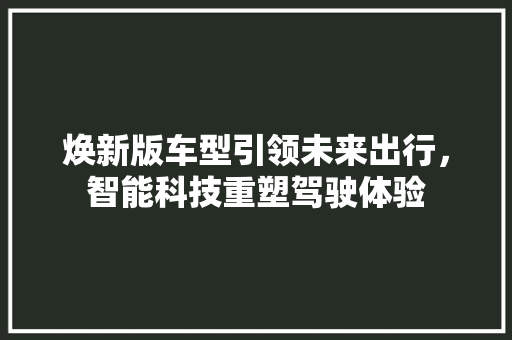 焕新版车型引领未来出行，智能科技重塑驾驶体验