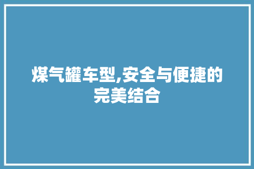 煤气罐车型,安全与便捷的完美结合