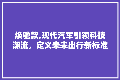 焕驰款,现代汽车引领科技潮流，定义未来出行新标准