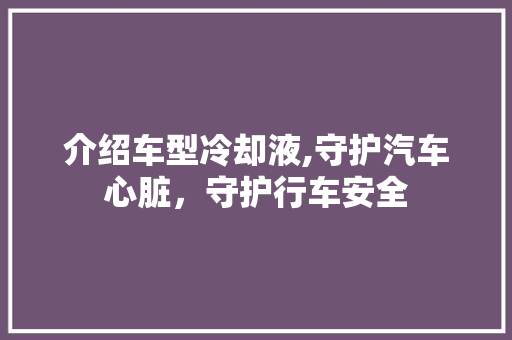 介绍车型冷却液,守护汽车心脏，守护行车安全