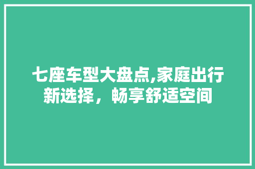七座车型大盘点,家庭出行新选择，畅享舒适空间