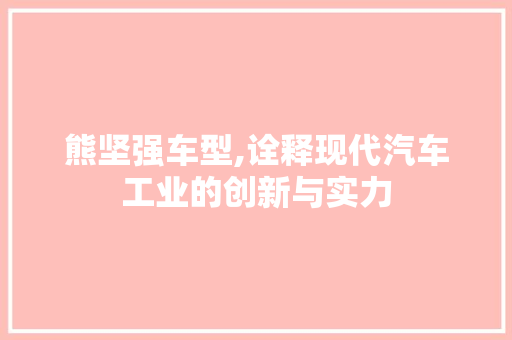 熊坚强车型,诠释现代汽车工业的创新与实力