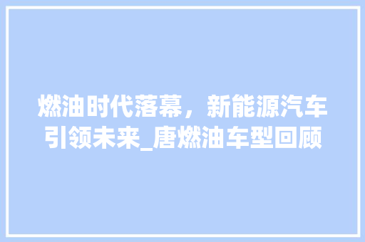 燃油时代落幕，新能源汽车引领未来_唐燃油车型回顾与展望