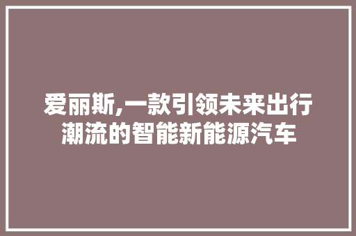 爱丽斯,一款引领未来出行潮流的智能新能源汽车
