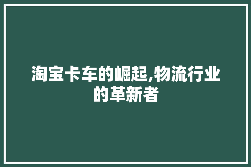 淘宝卡车的崛起,物流行业的革新者