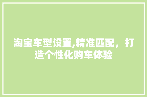 淘宝车型设置,精准匹配，打造个性化购车体验
