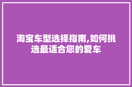 淘宝车型选择指南,如何挑选最适合您的爱车